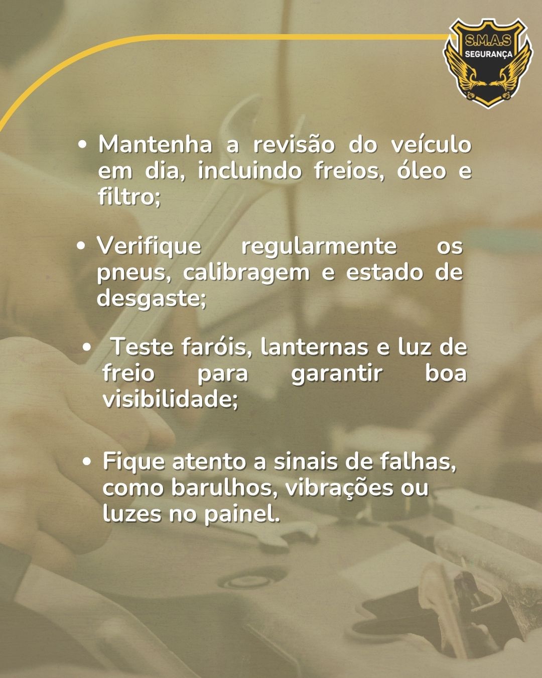 A imagem mantém a mesma identidade visual da anterior, com a foto do mecânico em segundo plano sob um filtro translúcido. No canto superior direito, repete-se o logotipo "S.M.A.S SEGURANÇA". O corpo da imagem apresenta uma lista de dicas de segurança em letras brancas:Mantenha a revisão do veículo em dia, incluindo freios, óleo e filtro;Verifique regularmente os pneus, calibragem e estado de desgaste;Teste faróis, lanternas e luz de freio para garantir boa visibilidade;Fique atento a sinais de falhas, como barulhos, vibrações ou luzes no painel.